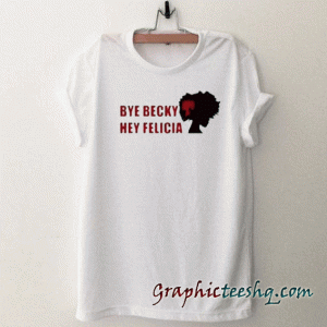 Bye Becky Hey Felicia tee shirt