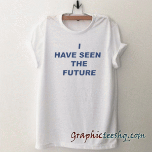 I Have Seen The Future tee shirt