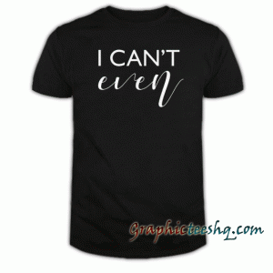 I can't even tee shirt
