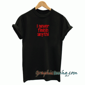 I never finish anything tee shirt