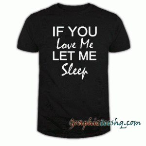 If You Love Me Let Me Sleep tee shirt