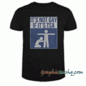 It's Not Gay If It's TSA tee shirt
