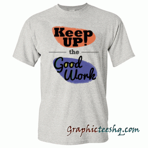 Keep up the good work! tee shirt