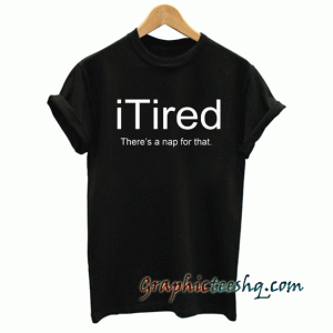 iTired Theres a nap for that. tee shirt