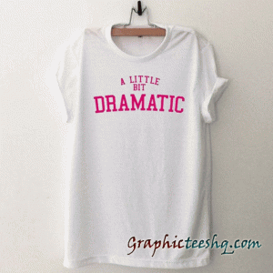 A Little Bit Dramatic tee shirt