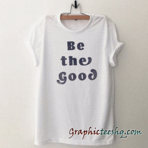 Be The Good tee shirt