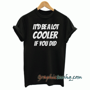 Be cooler if ya did man tee shirt