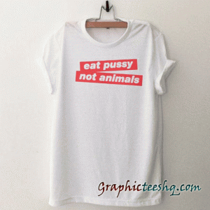 Eat Pussy Not Animal tee shirt