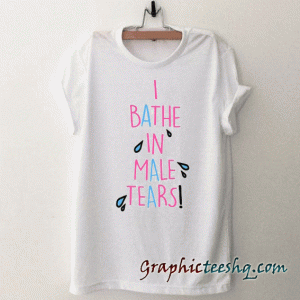I Bathe in Male Tears tee shirt