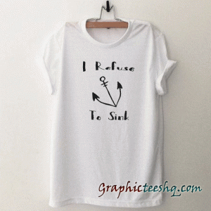 I Refuse to Sink tee shirt