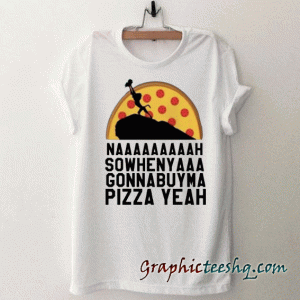 Nah Sowhenya Gonnabuyma Pizza Yeah Unisex tee shirt