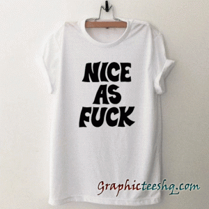 Nice as fuck tee shirt