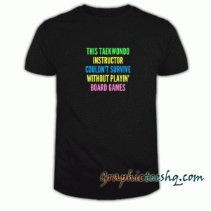 THIS TAEKWONDO INSTRUCTOR COULDN'T SURVIVE WITHOUT PLAYIN' BOARD GAMES tee shirt