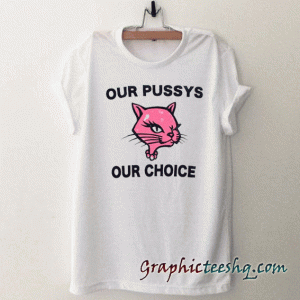 Our Pussys Our Choice tee shirt