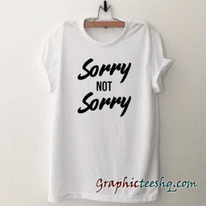 Sorry Not Sorry tee shirt