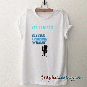 YES, I AM BAD. BLESSED AROUSING DYNAMIC tee shirt