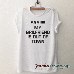 Yay My Girlfriend is Out of Town tee shirt