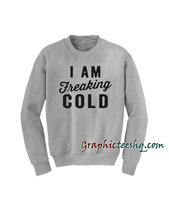 I Am Freaking Cold Sweatshirt I Am Freaking Cold Sweatshirt