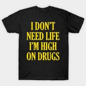 I Don't Need Life I'm High On Drugs tee shirt