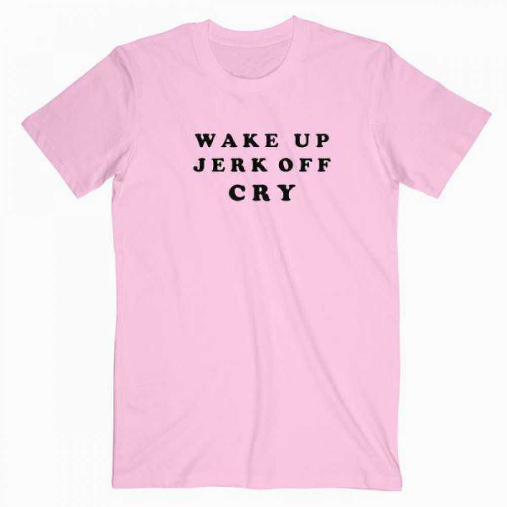 Wake Up Jerk Off Cry tee shirt