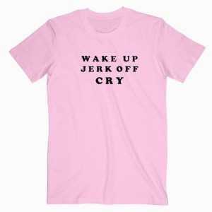 Wake Up Jerk Off Cry tee shirt