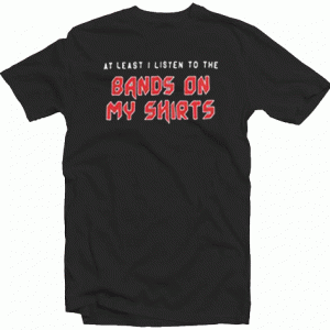 At least I Listen To The Band On My Shirts tee shirt