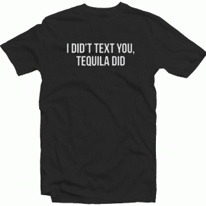 I Didn't Text You, Tequila Did tee shirt