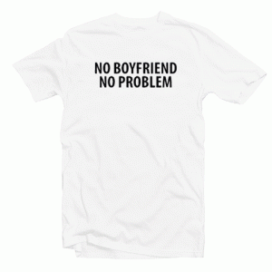 No Boyfriend No Problem tee shirt