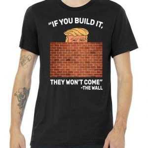 Funny Trump If You Built The Wall They Won't Come tee shirt