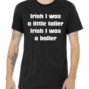 Irish I Was A Little Taller And A Baller Tee Shirt