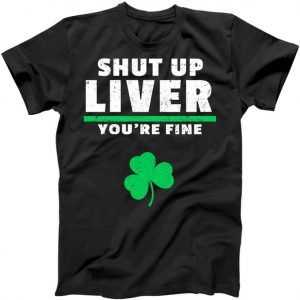 Shut Up Liver You're Fine Irish Clover tee shirt