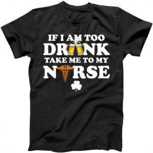 If I Am Too Drunk Take Me To My Nurse St. Patrick's Day tee shirt