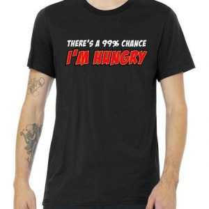 There's a 99% Chance I'm Hungry tee shirt