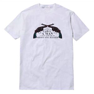I Ain't Afraid To Love A Man Shoot One Either T-Shirt