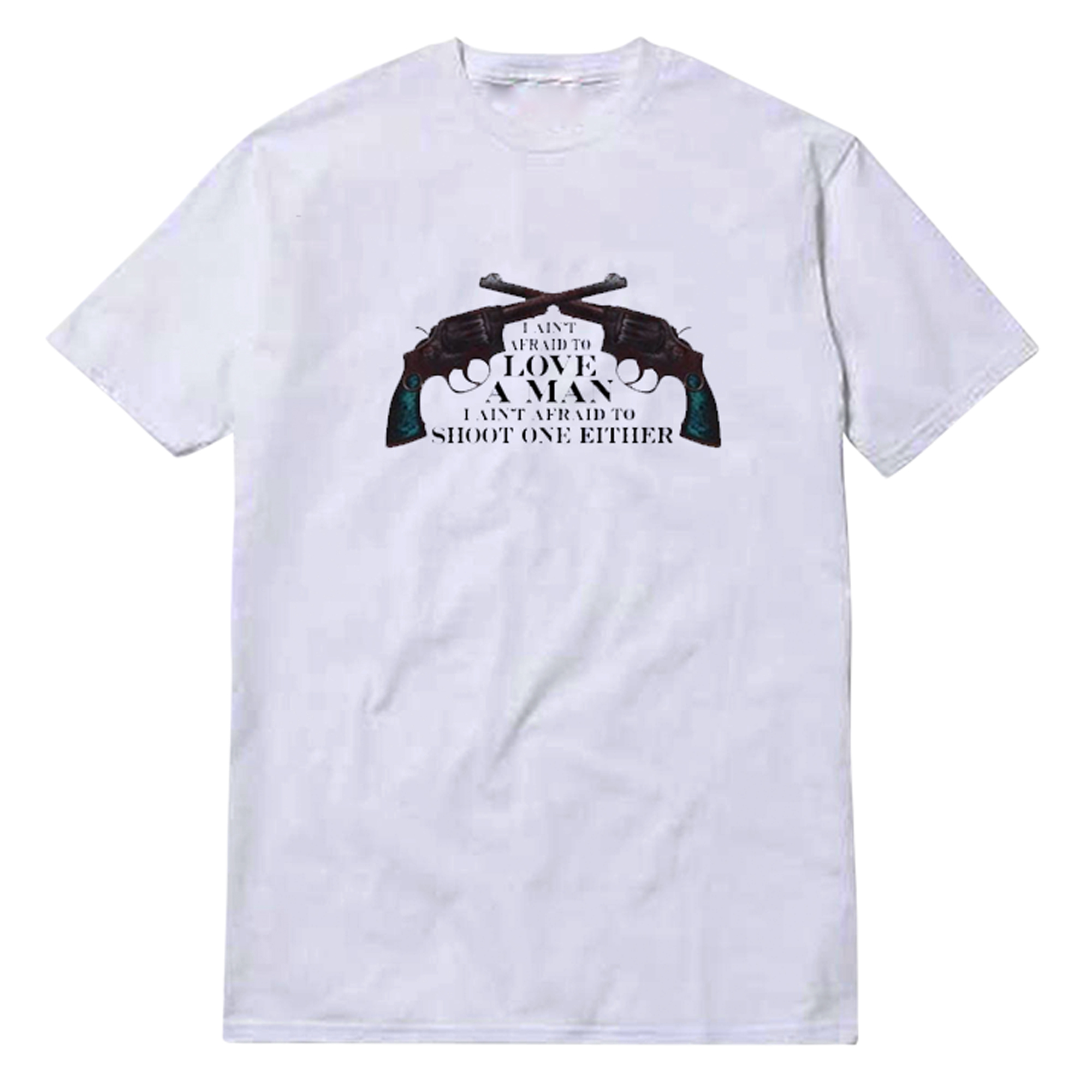 I Ain't Afraid To Love A Man Shoot One Either T-Shirt I Ain't Afraid To Love A Man Shoot One Either T-Shirt