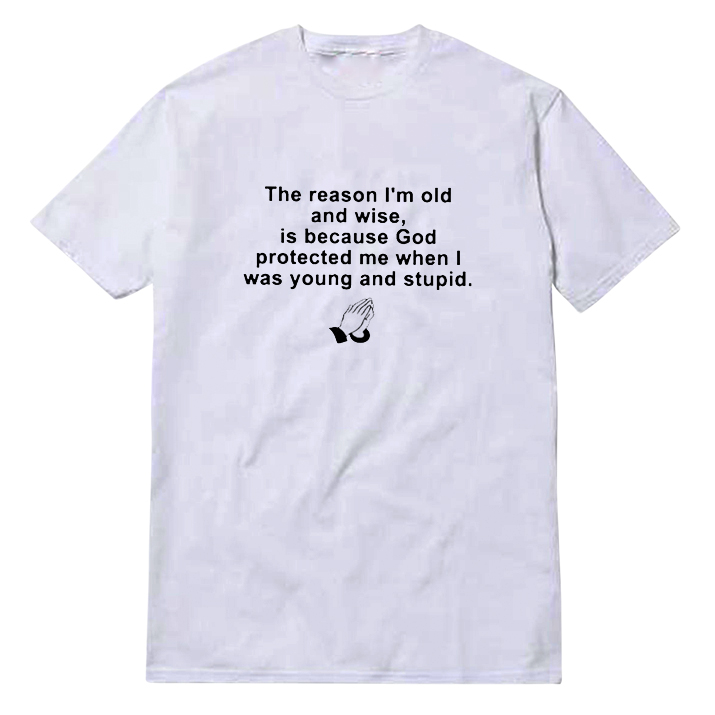 The Reason I’m Old And Wise Is Because God Protected Me When I Was Young and Stupid Shirt The Reason I’m Old And Wise Is Because God Protected Me When I Was Young and Stupid Shirt