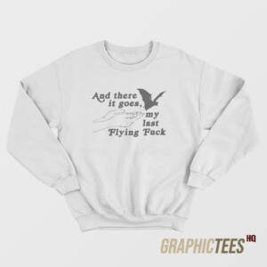 And There It Goes My Last Flying Fuck Sweatshirt