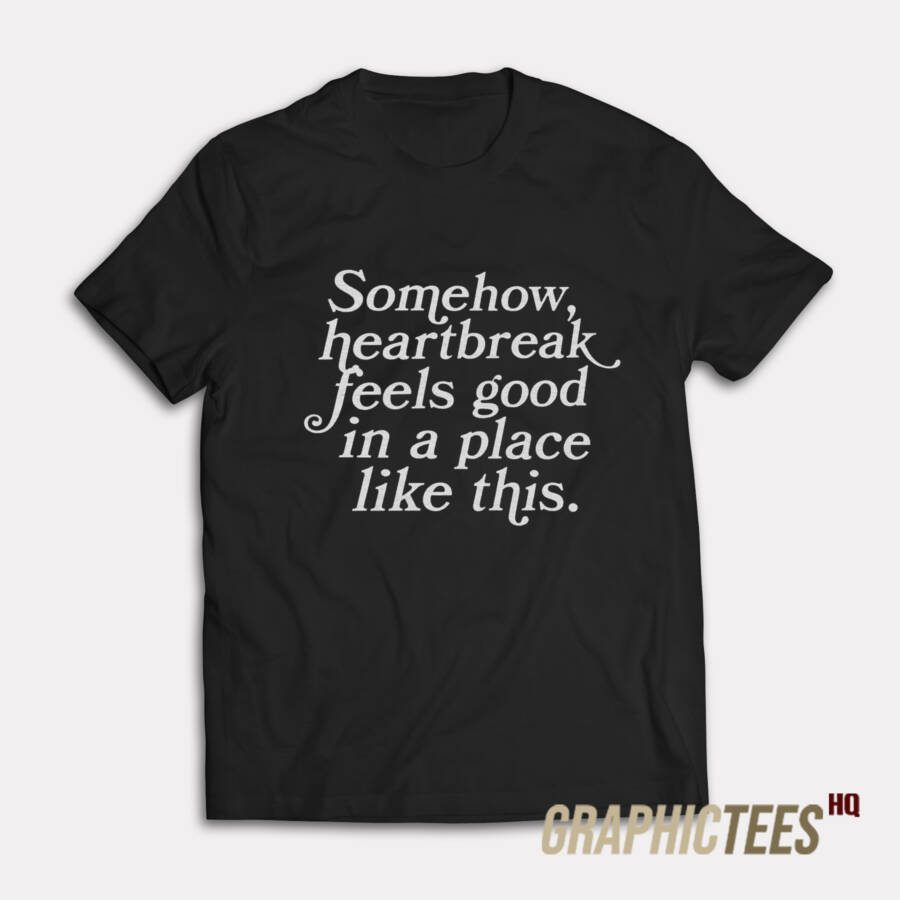 Somehow Heartbreak Feels Good T-Shirt Somehow Heartbreak Feels Good T-Shirt