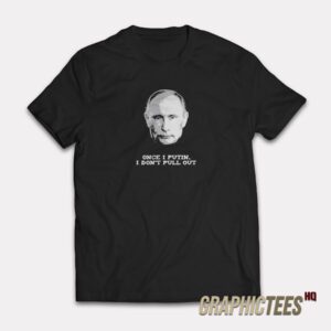 Once I Putin I Don’t Pull Out T-Shirt
