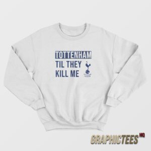 Tottenham Til They Kill Me Sweatshirt