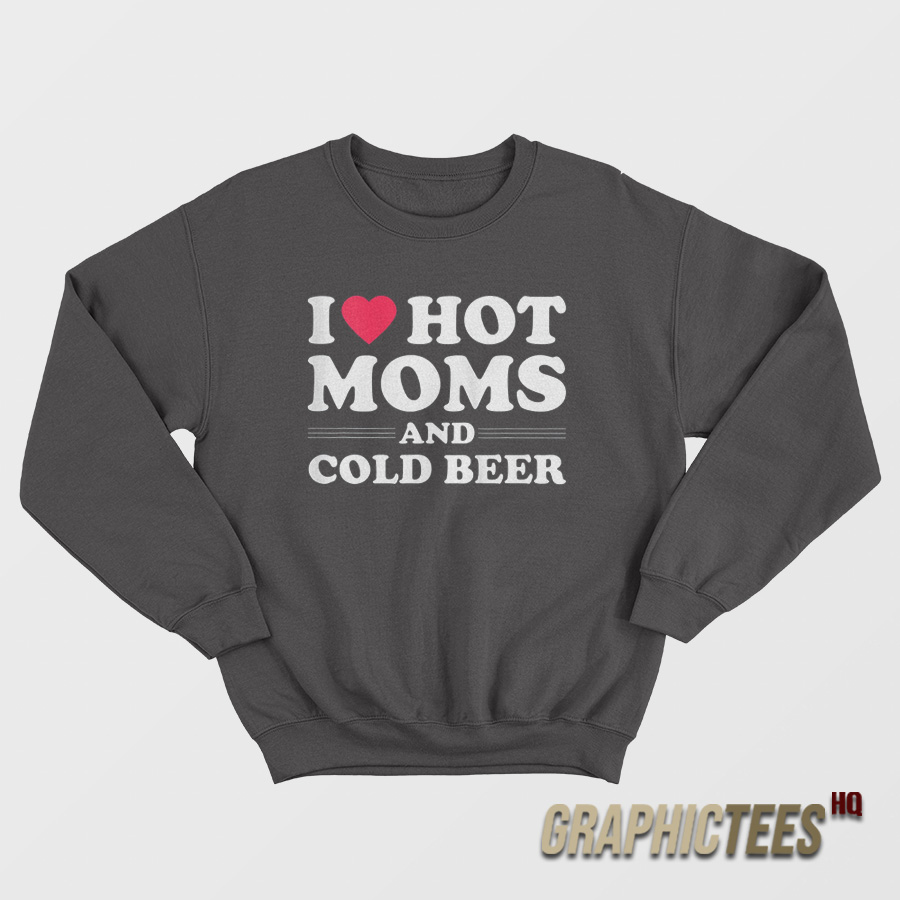 I Love Hot Moms And Cold Beer Sweatshirt I Love Hot Moms And Cold Beer Sweatshirt