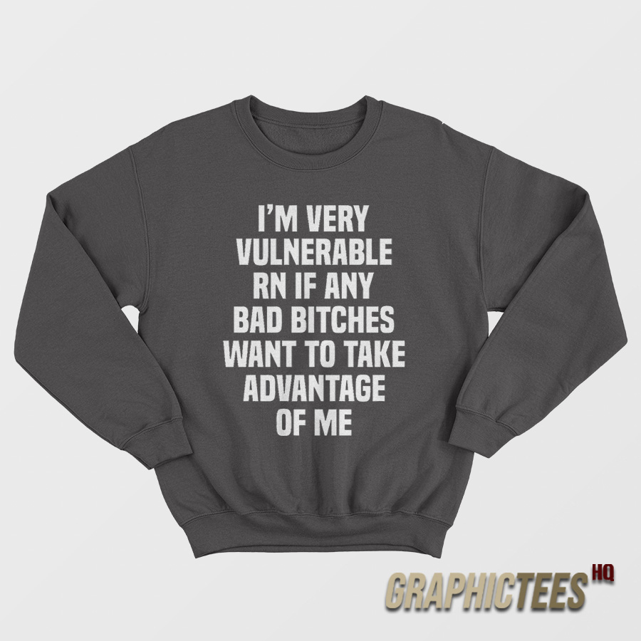 I'm Very Vulnerable Rn If Any Bad Bitches Sweatshirt I'm Very Vulnerable Rn If Any Bad Bitches Sweatshirt