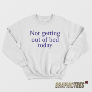 Not Getting Out Of Bed Today Sweatshirt
