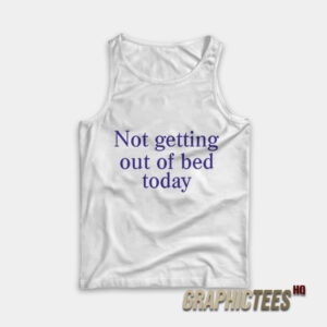Not Getting Out Of Bed Today Tank Top