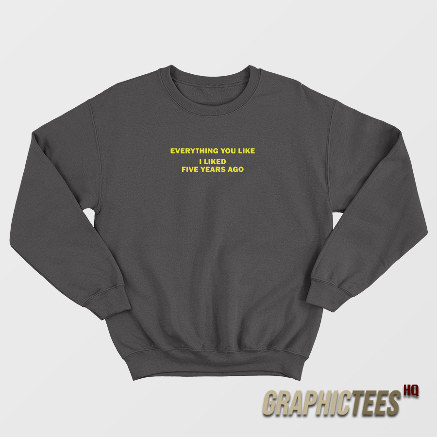 Everything You Like I Liked Five Years Ago Sweatshirt Everything You Like I Liked Five Years Ago Sweatshirt