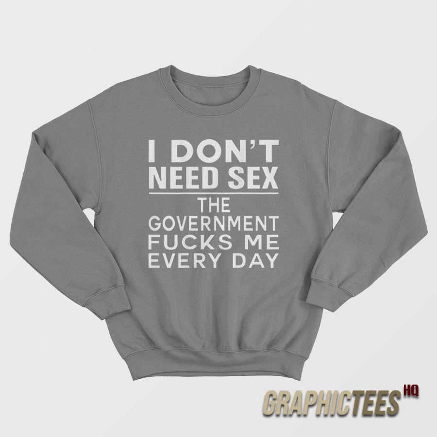 I Don't Need Sex The Government Fucks Me Every Day Me Sweatshirt I Don't Need Sex The Government Fucks Me Every Day Me Sweatshirt