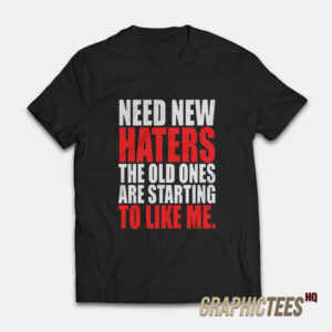 Need New Haters The Old Ones Are Starting To Like Me T-Shirt