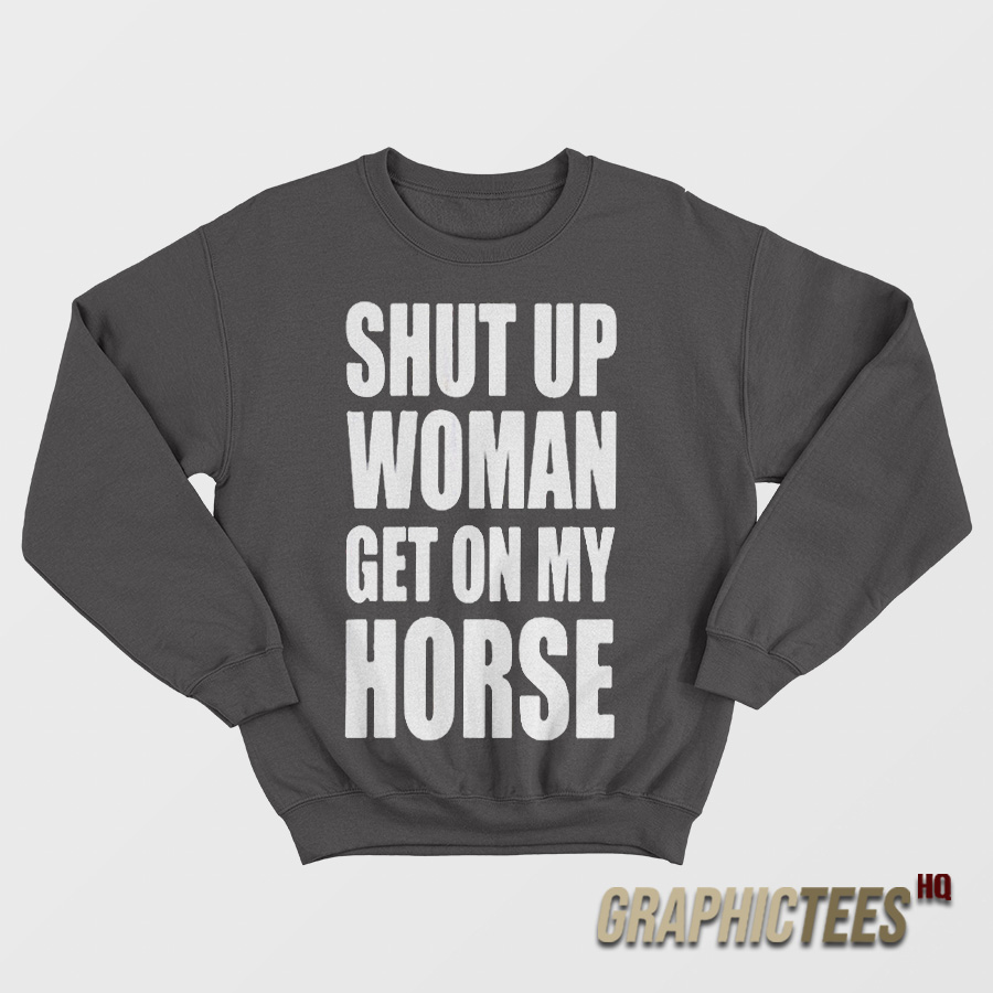 Shut Up Woman Get On My Horse Sweatshirt Shut Up Woman Get On My Horse Sweatshirt