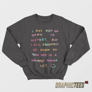 I May Not Go Down In History Sweatshirt