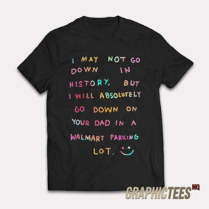I May Not Go Down In History T-Shirt